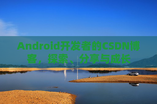 Android开发者的CSDN博客,探索、分享与成长